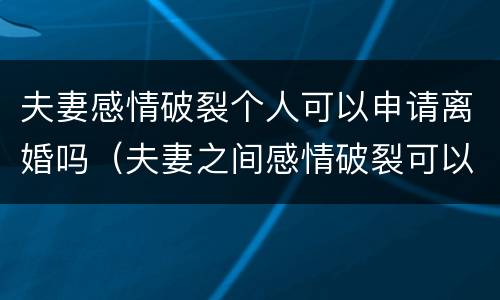 夫妻感情破裂个人可以申请离婚吗（夫妻之间感情破裂可以起诉离婚吗）