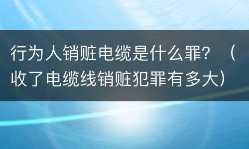 行为人销赃电缆是什么罪？（收了电缆线销赃犯罪有多大）