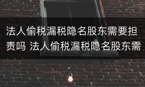 法人偷税漏税隐名股东需要担责吗 法人偷税漏税隐名股东需要担责吗