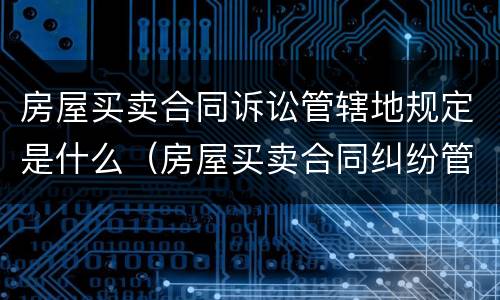 房屋买卖合同诉讼管辖地规定是什么（房屋买卖合同纠纷管辖地）
