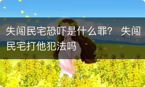 失闯民宅恐吓是什么罪？ 失闯民宅打他犯法吗