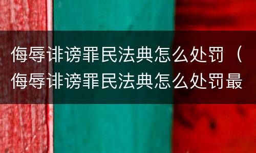 侮辱诽谤罪民法典怎么处罚（侮辱诽谤罪民法典怎么处罚最新）