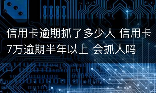 信用卡逾期抓了多少人 信用卡7万逾期半年以上 会抓人吗