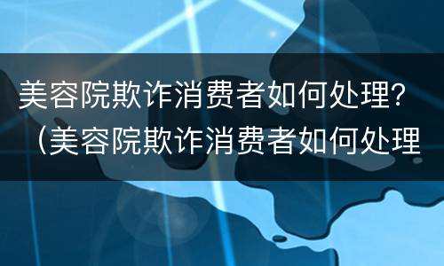 美容院欺诈消费者如何处理？（美容院欺诈消费者如何处理）