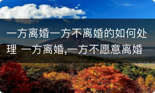 一方离婚一方不离婚的如何处理 一方离婚,一方不愿意离婚怎么办