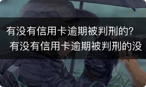 有没有信用卡逾期被判刑的？ 有没有信用卡逾期被判刑的没有偿还能力