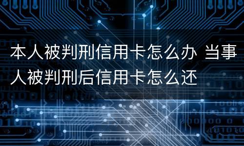 本人被判刑信用卡怎么办 当事人被判刑后信用卡怎么还