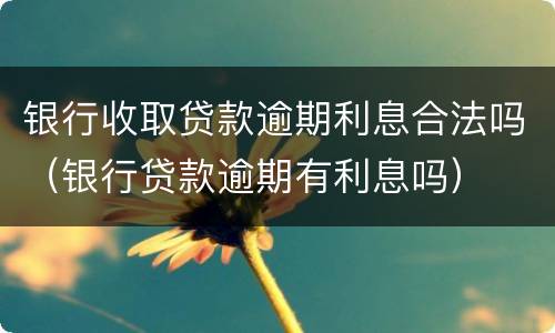银行收取贷款逾期利息合法吗（银行贷款逾期有利息吗）