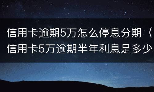 信用卡逾期5万怎么停息分期（信用卡5万逾期半年利息是多少）