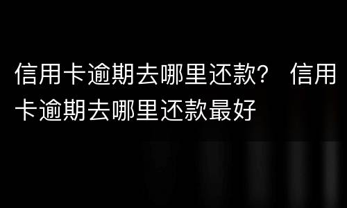 信用卡逾期去哪里还款？ 信用卡逾期去哪里还款最好