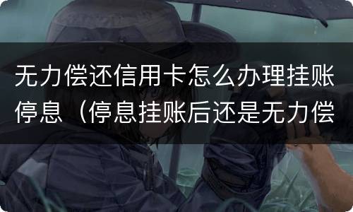 无力偿还信用卡怎么办理挂账停息（停息挂账后还是无力偿还）