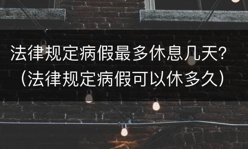 法律规定病假最多休息几天？（法律规定病假可以休多久）
