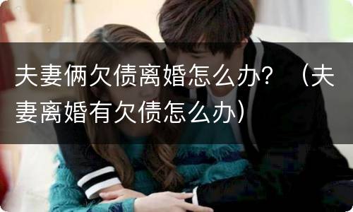 夫妻俩欠债离婚怎么办？（夫妻离婚有欠债怎么办）