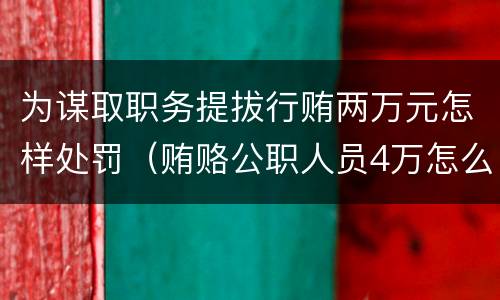 为谋取职务提拔行贿两万元怎样处罚（贿赂公职人员4万怎么定罪）