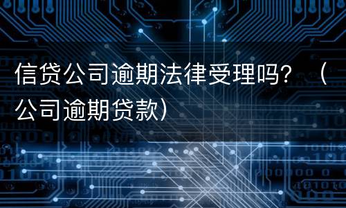 信贷公司逾期法律受理吗？（公司逾期贷款）