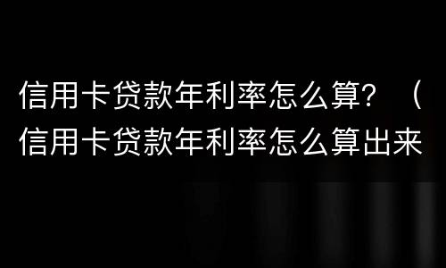 信用卡贷款年利率怎么算？（信用卡贷款年利率怎么算出来的）
