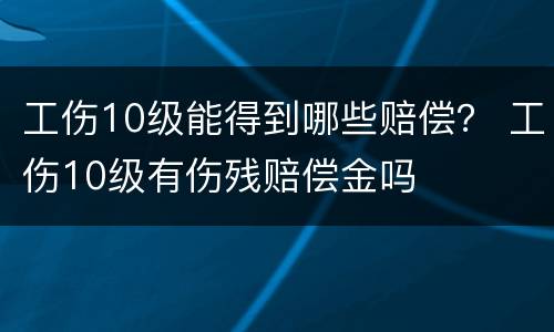 工伤10级能得到哪些赔偿？ 工伤10级有伤残赔偿金吗