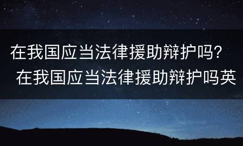 在我国应当法律援助辩护吗？ 在我国应当法律援助辩护吗英文