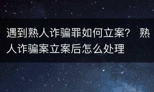 遇到熟人诈骗罪如何立案？ 熟人诈骗案立案后怎么处理