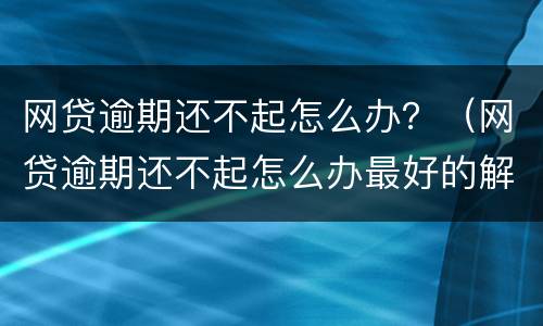 网贷逾期还不起怎么办？（网贷逾期还不起怎么办最好的解决办法是）