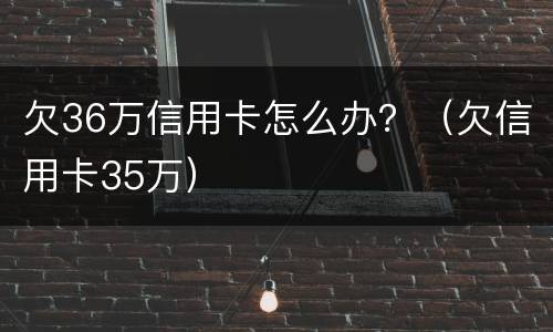 欠36万信用卡怎么办？（欠信用卡35万）