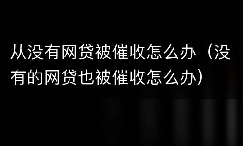 从没有网贷被催收怎么办（没有的网贷也被催收怎么办）