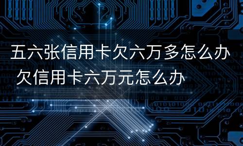五六张信用卡欠六万多怎么办 欠信用卡六万元怎么办