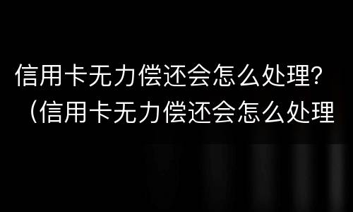 信用卡无力偿还会怎么处理？（信用卡无力偿还会怎么处理）