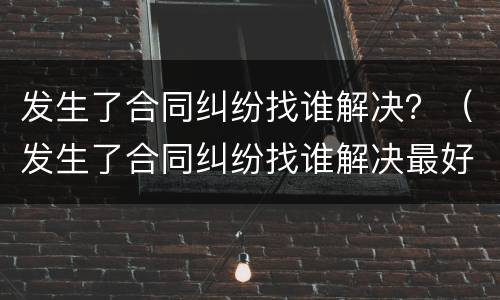 发生了合同纠纷找谁解决？（发生了合同纠纷找谁解决最好）