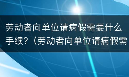 劳动者向单位请病假需要什么手续?（劳动者向单位请病假需要什么手续和证明）