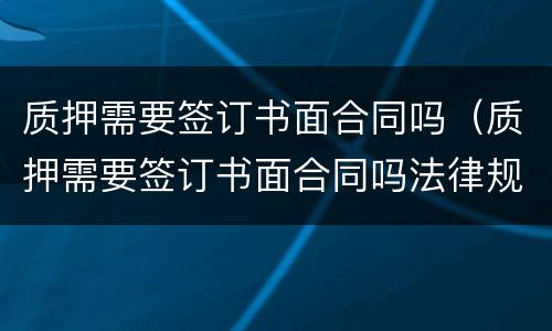 质押需要签订书面合同吗（质押需要签订书面合同吗法律规定）