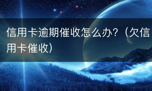 信用卡逾期催收怎么办?（欠信用卡催收）