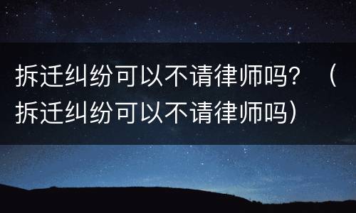 拆迁纠纷可以不请律师吗？（拆迁纠纷可以不请律师吗）