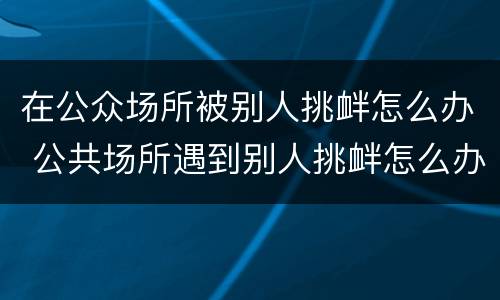 在公众场所被别人挑衅怎么办 公共场所遇到别人挑衅怎么办