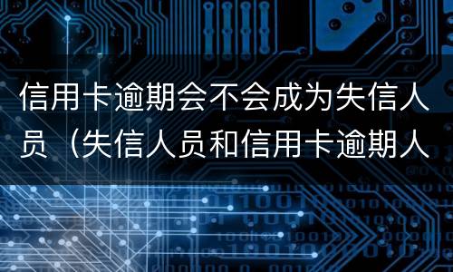 信用卡逾期会不会成为失信人员（失信人员和信用卡逾期人员是一样的吗?）