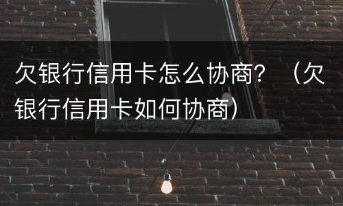 欠银行信用卡怎么协商？（欠银行信用卡如何协商）