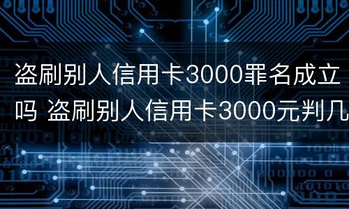 盗刷别人信用卡3000罪名成立吗 盗刷别人信用卡3000元判几年