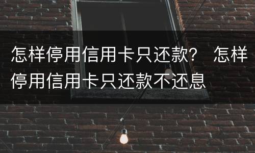 怎样停用信用卡只还款？ 怎样停用信用卡只还款不还息