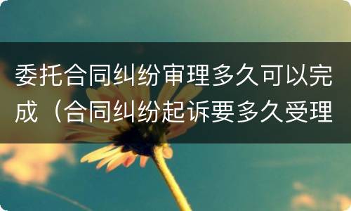 委托合同纠纷审理多久可以完成（合同纠纷起诉要多久受理）