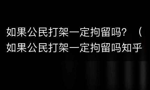如果公民打架一定拘留吗？（如果公民打架一定拘留吗知乎）