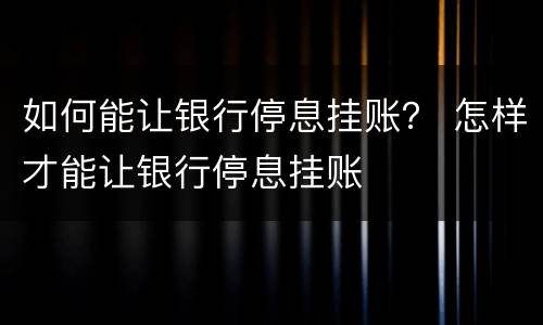 如何能让银行停息挂账？ 怎样才能让银行停息挂账