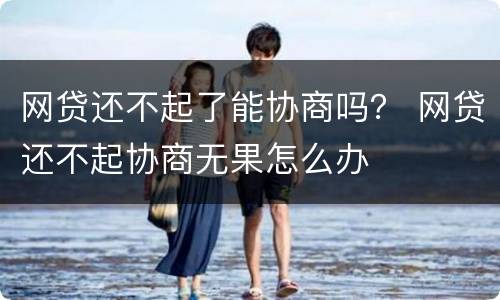 网贷还不起了能协商吗？ 网贷还不起协商无果怎么办