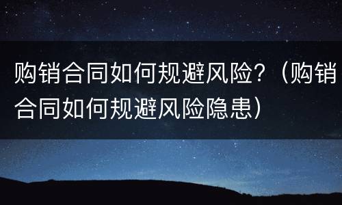 购销合同如何规避风险?（购销合同如何规避风险隐患）