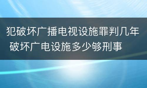 犯破坏广播电视设施罪判几年 破坏广电设施多少够刑事