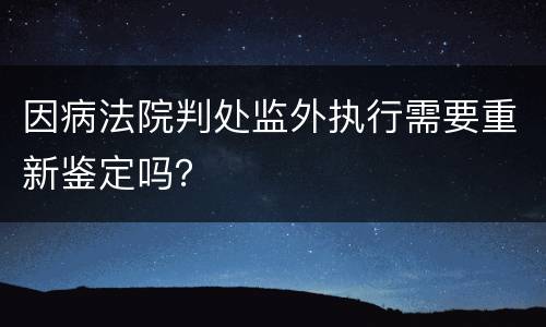 因病法院判处监外执行需要重新鉴定吗？