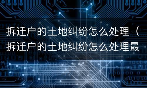 拆迁户的土地纠纷怎么处理（拆迁户的土地纠纷怎么处理最好）