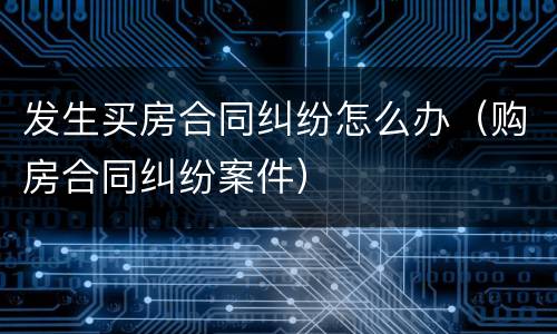 发生买房合同纠纷怎么办（购房合同纠纷案件）