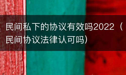 民间私下的协议有效吗2022（民间协议法律认可吗）