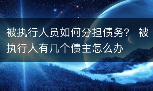 被执行人员如何分担债务？ 被执行人有几个债主怎么办