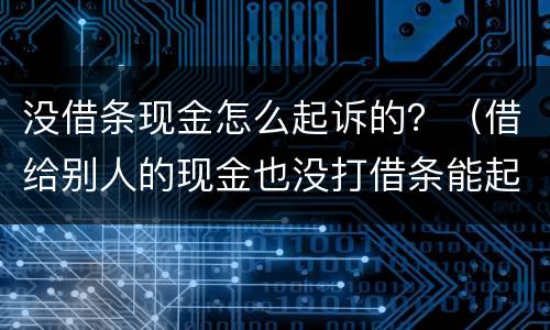 没借条现金怎么起诉的？（借给别人的现金也没打借条能起诉吗）